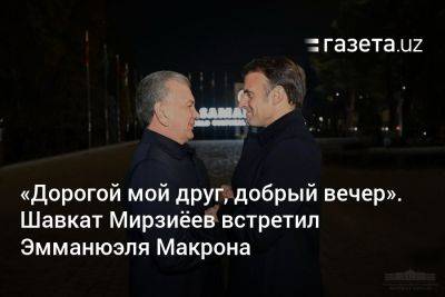 Шавкат Мирзиеев - «Дорогой мой друг, добрый вечер». Шавкат Мирзиёев встретил Эмманюэля Макрона - gazeta.uz - Узбекистан