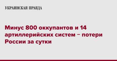 Минус 800 оккупантов и 14 артиллерийских систем &#8722; потери России за сутки - pravda.com.ua - Россия - Украина