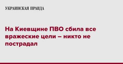 Руслан Кравченко - На Киевщине ПВО сбила все вражеские цели – никто не пострадал - pravda.com.ua - Киевская обл.