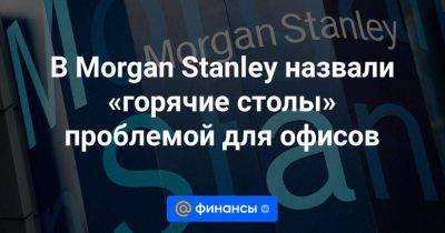 В Morgan Stanley назвали «горячие столы» проблемой для офисов - smartmoney.one - США - Англия - Германия - Франция