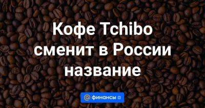 Кофе Tchibo сменит в России название - smartmoney.one - Россия - Германия