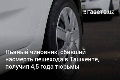 Пьяный чиновник, сбивший насмерть пешехода в Ташкенте, получил 4,5 года заключения - gazeta.uz - Узбекистан - Ташкент