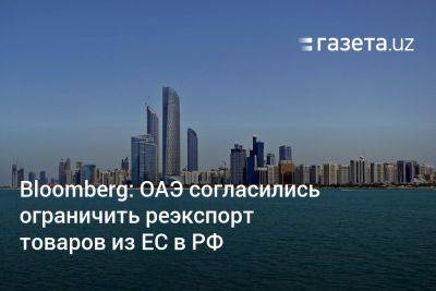 Bloomberg: ОАЭ согласились ограничить реэкспорт товаров из ЕС в РФ - gazeta.uz - Россия - США - Украина - Англия - Узбекистан - Турция - Эмираты - Ес