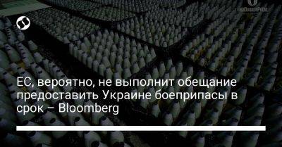 ЕС, вероятно, не выполнит обещание предоставить Украине боеприпасы в срок – Bloomberg - liga.net - Россия - Украина - Ес