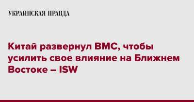 Китай развернул ВМС, чтобы усилить свое влияние на Ближнем Востоке – ISW - pravda.com.ua - Китай - Израиль - Эмираты - Катар - Кувейт - Оман