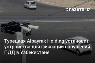 Турецкая Albayrak Holding установит устройства для фиксации нарушений ПДД в Узбекистане - gazeta.uz - Узбекистан - Турция - Ташкент