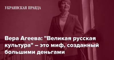 Вера Агеева: "Великая русская культура" – это миф, созданный большими деньгами - pravda.com.ua