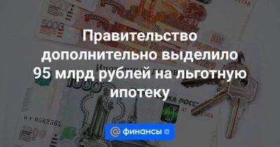 Правительство дополнительно выделило 95 млрд рублей на льготную ипотеку - smartmoney.one