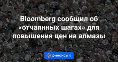 Bloomberg сообщил об «отчаянных шагах» для повышения цен на алмазы - smartmoney.one - Китай - США - Reuters