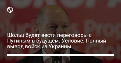 Владимир Путин - Олаф Шольц - Шольц будет вести переговоры с Путиным в будущем. Условие: Полный вывод войск из Украины - liga.net - Россия - Украина - Германия