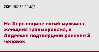 Александр Прокудин - На Херсонщине погиб мужчина, женщина травмирована, в Авдеевке подтвердили ранения 3 человек - pravda.com.ua - Херсонская обл. - Донецкая обл.