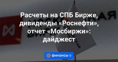 Расчеты на СПБ Бирже, дивиденды «Роснефти», отчет «Мосбиржи»: дайджест - smartmoney.one - Россия - Санкт-Петербург