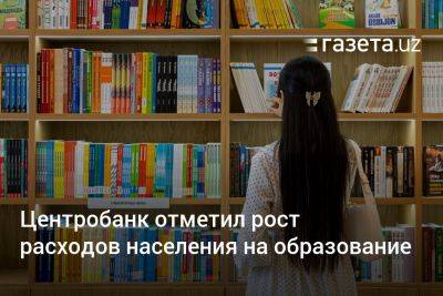 Центробанк отметил рост расходов населения Узбекистана на образование - gazeta.uz - Узбекистан