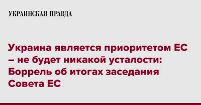 Жозеп Боррель - Украина является приоритетом ЕС – не будет никакой усталости: Боррель об итогах заседания Совета ЕС - pravda.com.ua - Украина - Брюссель - Twitter - Ес