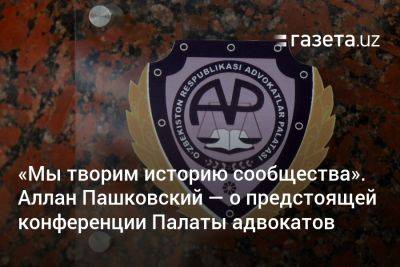 «Мы творим историю адвокатского сообщества». Аллан Пашковский — о предстоящей конференции Палаты адвокатов - gazeta.uz - Узбекистан - Ташкент