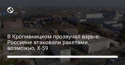 В Кропивницком прозвучал взрыв. Россияне атаковали ракетами, возможно, Х-59 - liga.net - Украина