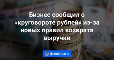 Бизнес сообщил о «круговороте рублей» из-за новых правил возврата выручки - smartmoney.one - Россия