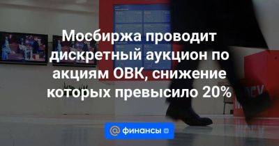 Мосбиржа проводит дискретный аукцион по акциям ОВК, снижение которых превысило 20% - smartmoney.one - Москва