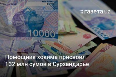 Помощник хокима присвоил 132 млн сумов в Сурхандарье - gazeta.uz - Узбекистан - Ташкент - район Юнусабадский, Ташкент