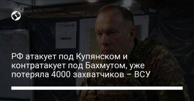 Александр Сырский - РФ атакует под Купянском и контратакует под Бахмутом, уже потеряла 4000 захватчиков – ВСУ - liga.net - Россия - Украина - Купянск