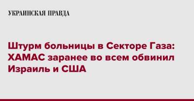 Джо Байден - Штурм больницы в Секторе Газа: ХАМАС заранее во всем обвинил Израиль и США - pravda.com.ua - США - Израиль