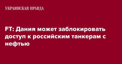 FT: Дания может заблокировать доступ к российским танкерам с нефтью - pravda.com.ua - Россия - Дания - Ес