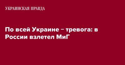 По всей Украине &#8722; тревога: в России взлетел МиГ - pravda.com.ua - Россия - Украина