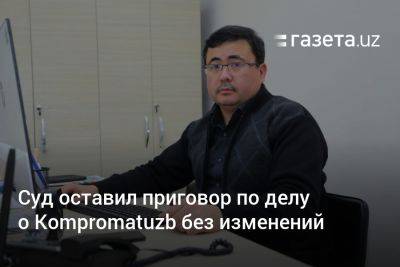 Суд в Узбекистане оставил приговор по делу о Kompromatuzb без изменений - gazeta.uz - Узбекистан