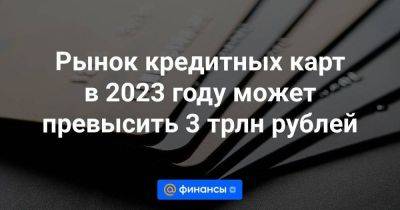 Рынок кредитных карт в 2023 году может превысить 3 трлн рублей - smartmoney.one - Россия