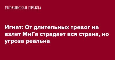 Игнат: От длительных тревог на взлет МиГа страдает вся страна, но угроза реальна - pravda.com.ua - Россия