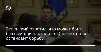 Владимир Зеленский - Зеленский ответил, что может быть без помощи партнеров: Сложно, но не остановит борьбу - liga.net - Украина