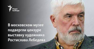 В московском музее подвергли цензуре выставку Ростислава Лебедева - svoboda.org - Москва