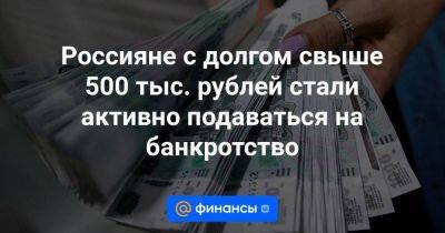 Россияне с долгом свыше 500 тыс. рублей стали активно подаваться на банкротство - smartmoney.one