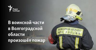 В воинской части в Волгоградской области произошёл пожар - svoboda.org - Волгоград - Волгоградская обл.