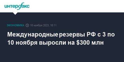 Международные резервы РФ с 3 по 10 ноября выросли на $300 млн - smartmoney.one - Москва - Россия