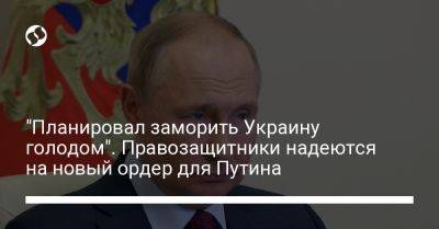 Владимир Путин - "Планировал заморить Украину голодом". Правозащитники надеются на новый ордер для Путина - liga.net - Россия - Украина