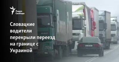 Словацкие водители перекрыли переезд на границе с Украиной - svoboda.org - Россия - Украина - Германия - Ужгород