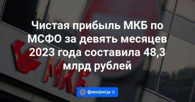 Чистая прибыль МКБ по МСФО за девять месяцев 2023 года составила 48,3 млрд рублей - smartmoney.one - Москва