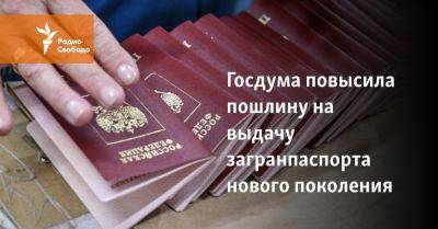 Госдума повысила пошлину на выдачу загранпаспорта нового поколения - svoboda.org - Россия