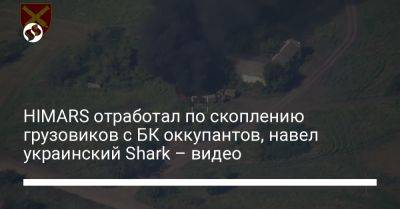 HIMARS отработал по скоплению грузовиков с БК оккупантов, навел украинский Shark – видео - liga.net - Украина