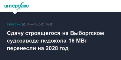 Сдачу строящегося на Выборгском судозаводе ледокола 18 МВт перенесли на 2028 год - smartmoney.one - Москва - Балтийск
