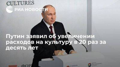 Владимир Путин - Путин: в России за последние десять лет увеличили расходы на культуру в 20 раз - smartmoney.one - Россия