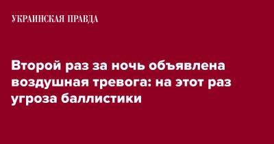 Второй раз за ночь объявлена воздушная тревога: на этот раз угроза баллистики - pravda.com.ua - Украина