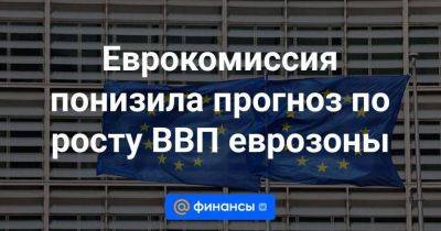 Еврокомиссия понизила прогноз по росту ВВП еврозоны - smartmoney.one - Россия - Китай - Индия