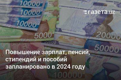 Повышение зарплат и пенсий в Узбекистане запланировано в 2024 году - gazeta.uz - Узбекистан