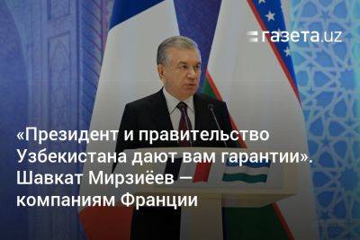 Шавкат Мирзиеев - «Президент и правительство Узбекистана дают вам гарантии». Шавкат Мирзиёев — компаниям Франции - gazeta.uz - Узбекистан - Франция