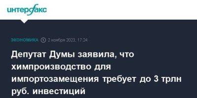 Депутат Думы заявила, что химпроизводство для импортозамещения требует до 3 трлн руб. инвестиций - smartmoney.one - Москва - Россия