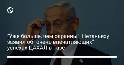 Биньямин Нетаньяху - "Уже больше, чем окраины". Нетаньяху заявил об "очень впечатляющих" успехах ЦАХАЛ в Газе - liga.net - Украина - Израиль