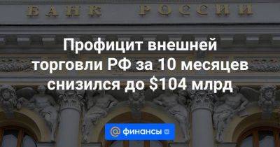 Профицит внешней торговли РФ за 10 месяцев снизился до $104 млрд - smartmoney.one - Россия