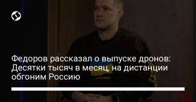 Михаил Федоров - Федоров рассказал о выпуске дронов: Десятки тысяч в месяц, на дистанции обгоним Россию - liga.net - Россия - Украина